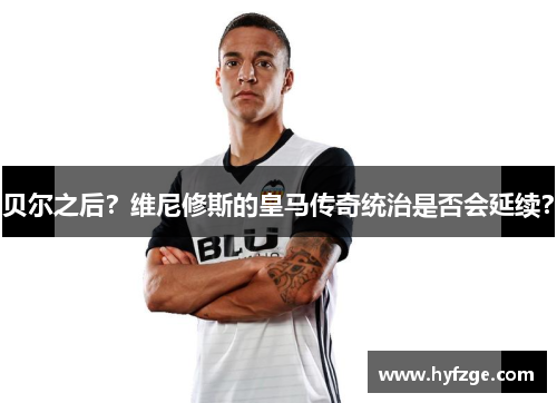 贝尔之后？维尼修斯的皇马传奇统治是否会延续？